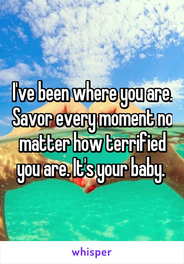 I've been where you are. Savor every moment no matter how terrified you are. It's your baby. 