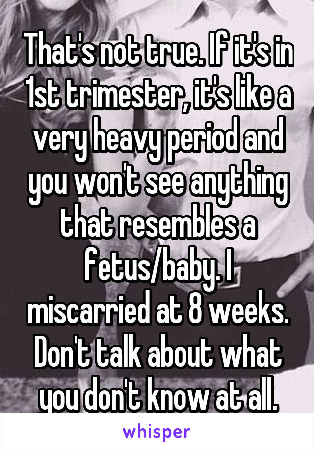 That's not true. If it's in 1st trimester, it's like a very heavy period and you won't see anything that resembles a fetus/baby. I miscarried at 8 weeks. Don't talk about what you don't know at all.