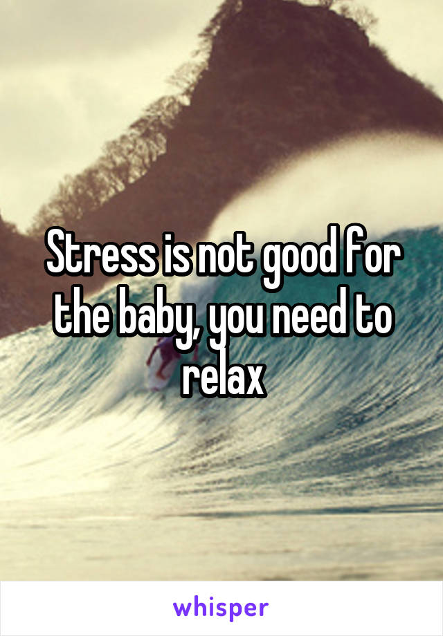 Stress is not good for the baby, you need to relax