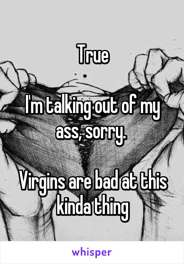 True

I'm talking out of my ass, sorry. 

Virgins are bad at this kinda thing