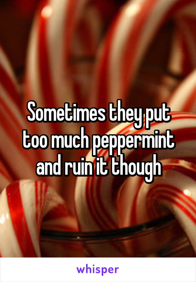 Sometimes they put too much peppermint and ruin it though