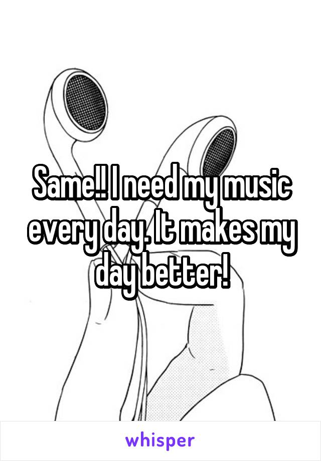 Same!! I need my music every day. It makes my day better!