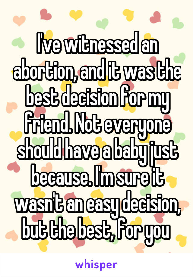 I've witnessed an abortion, and it was the best decision for my friend. Not everyone should have a baby just because. I'm sure it wasn't an easy decision, but the best, for you 