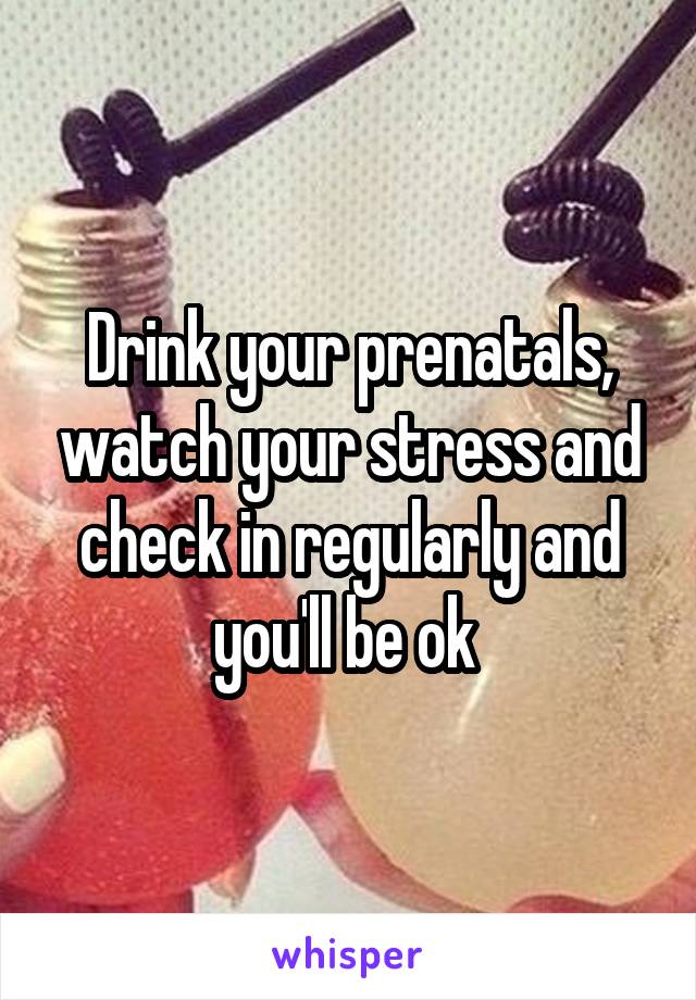 Drink your prenatals, watch your stress and check in regularly and you'll be ok 