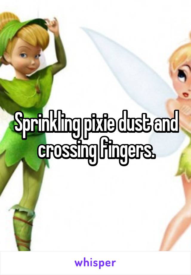 Sprinkling pixie dust and crossing fingers.