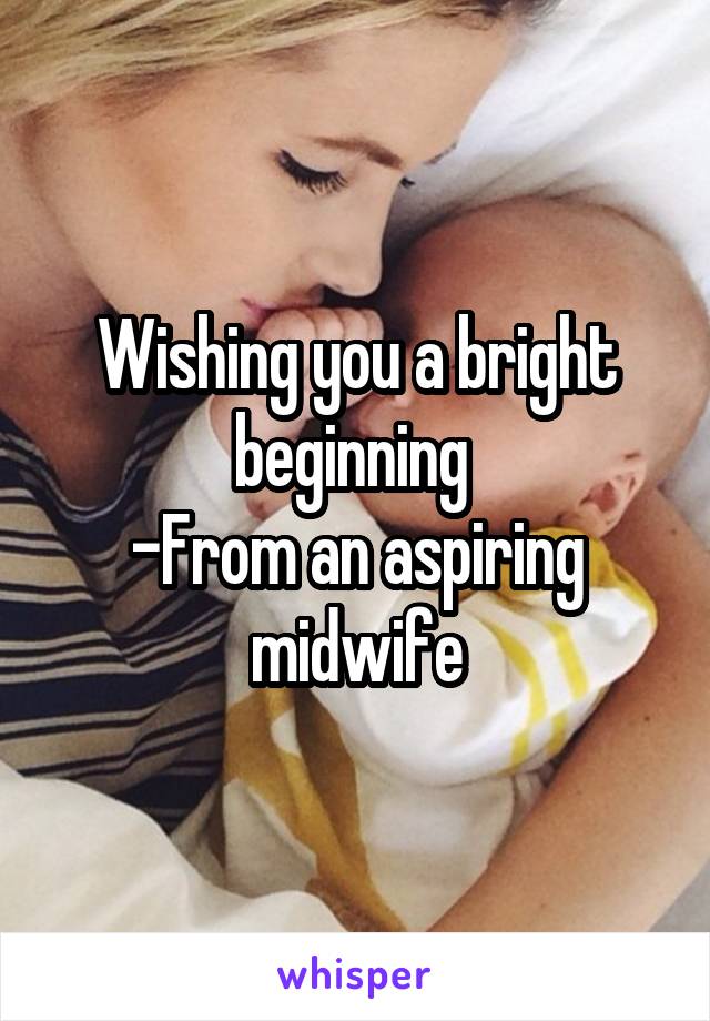 Wishing you a bright beginning 
-From an aspiring midwife