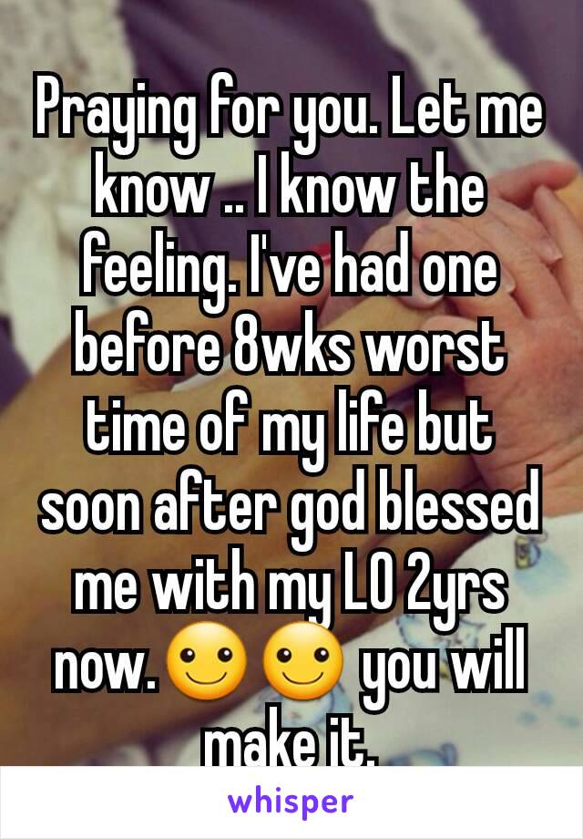 Praying for you. Let me know .. I know the feeling. I've had one before 8wks worst time of my life but soon after god blessed me with my LO 2yrs now.☺☺ you will make it.