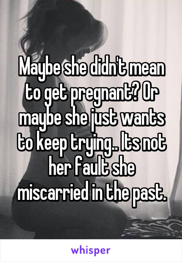 Maybe she didn't mean to get pregnant? Or maybe she just wants to keep trying.. Its not her fault she miscarried in the past.