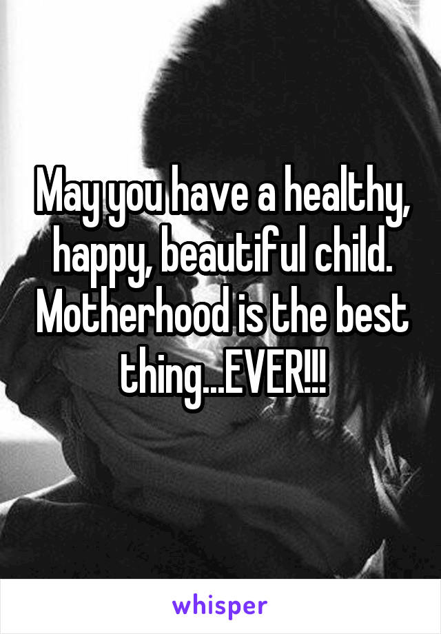 May you have a healthy, happy, beautiful child. Motherhood is the best thing...EVER!!!
