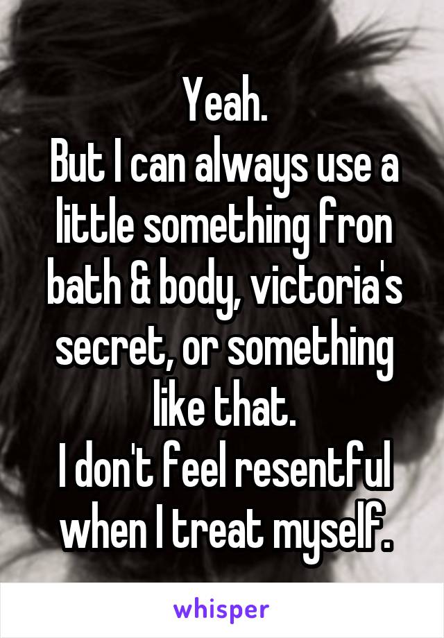 Yeah.
But I can always use a little something fron bath & body, victoria's secret, or something like that.
I don't feel resentful when I treat myself.