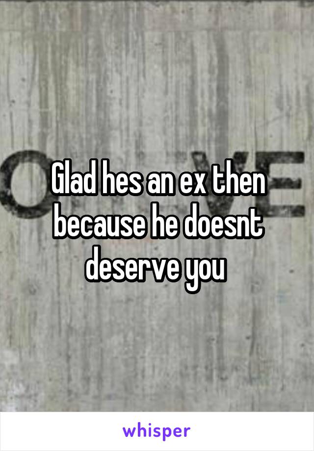 Glad hes an ex then because he doesnt deserve you 