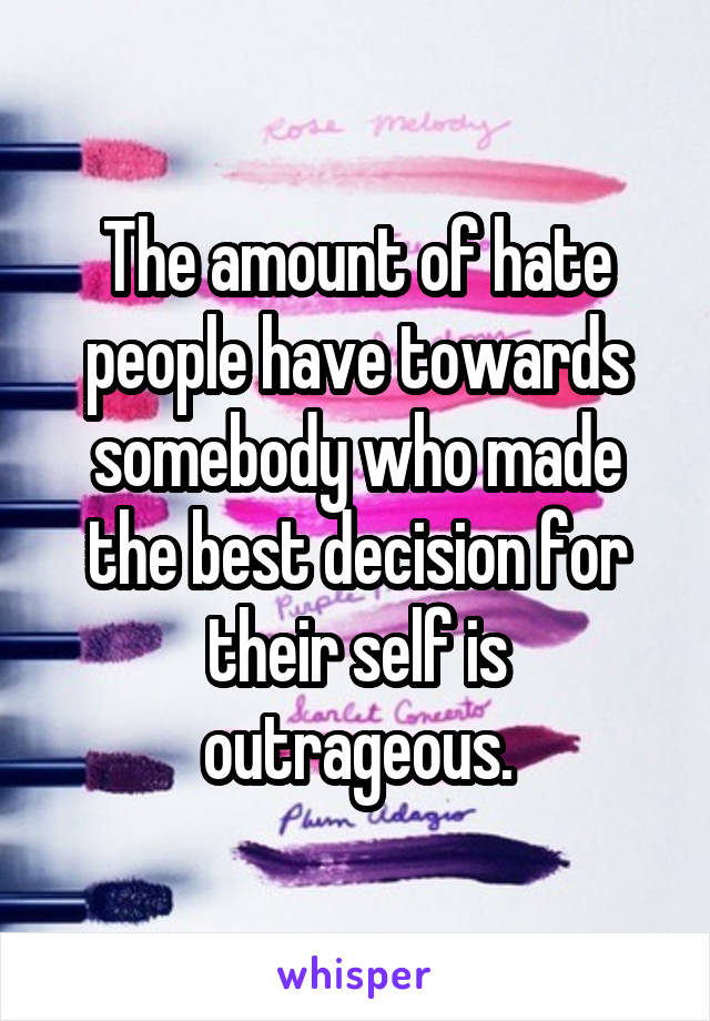 The amount of hate people have towards somebody who made the best decision for their self is outrageous.