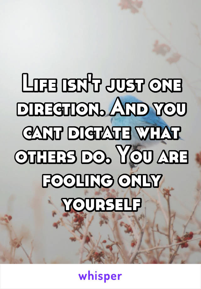 Life isn't just one direction. And you cant dictate what others do. You are fooling only yourself