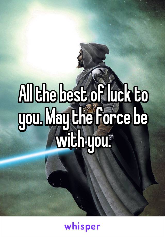 All the best of luck to you. May the force be with you.