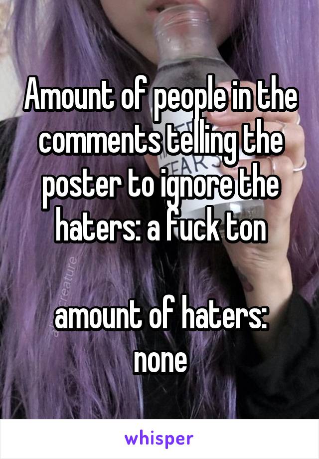 Amount of people in the comments telling the poster to ignore the haters: a fuck ton

amount of haters: none