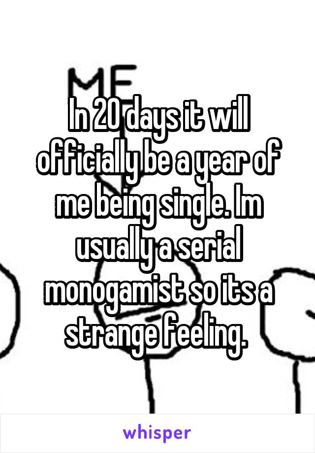 In 20 days it will officially be a year of me being single. Im usually a serial monogamist so its a strange feeling. 