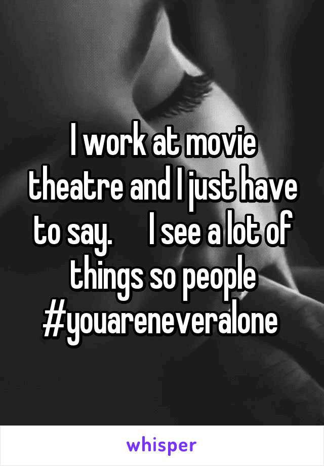 I work at movie theatre and I just have to say.      I see a lot of things so people #youareneveralone 