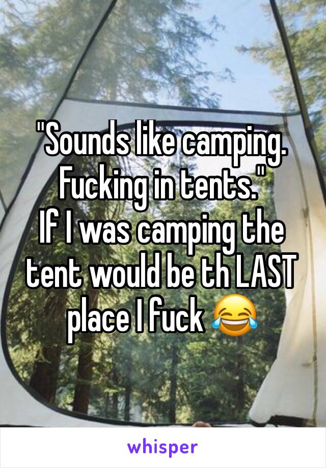 "Sounds like camping. Fucking in tents."
If I was camping the tent would be th LAST place I fuck 😂