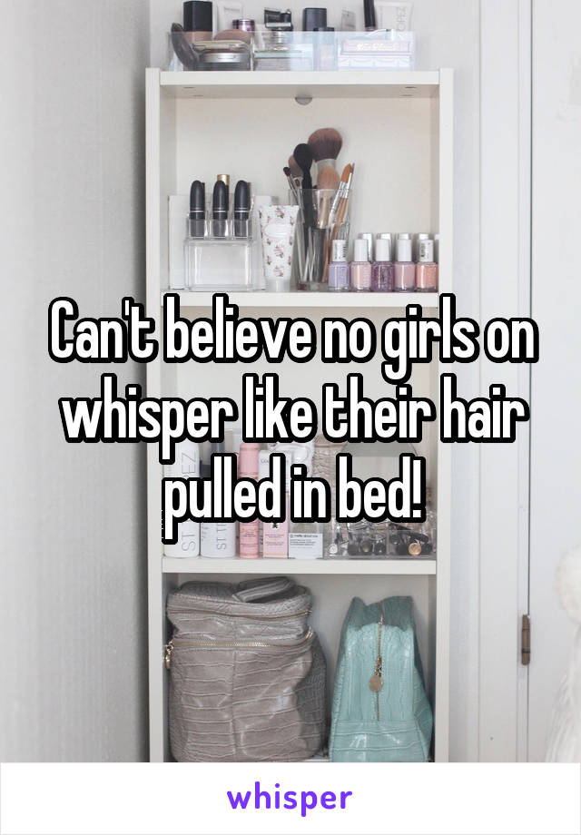 Can't believe no girls on whisper like their hair pulled in bed!