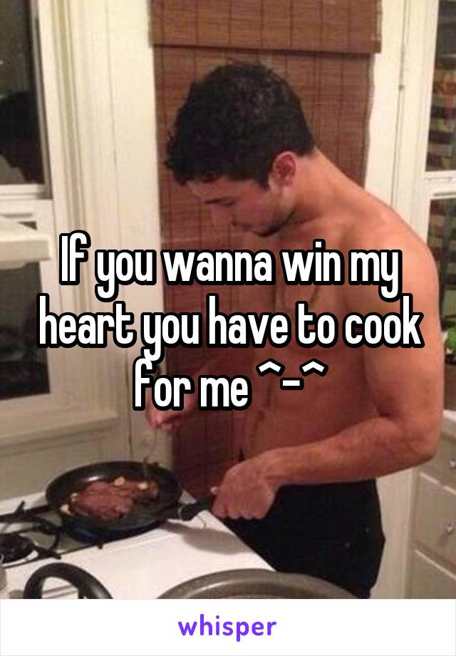 If you wanna win my heart you have to cook for me ^-^