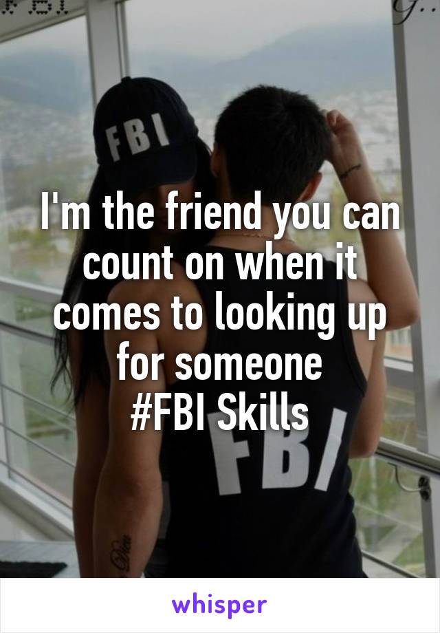 I'm the friend you can count on when it comes to looking up for someone
#FBI Skills