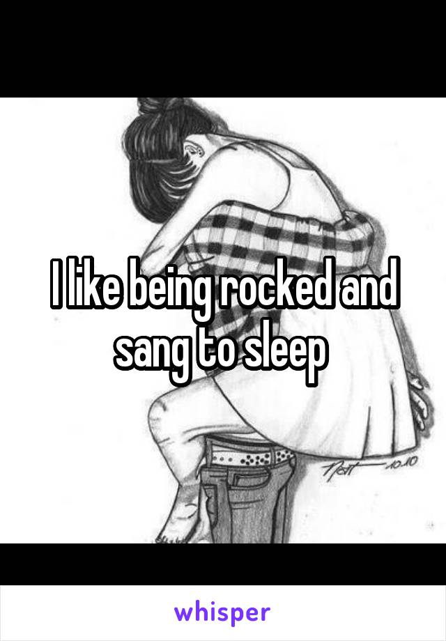 I like being rocked and sang to sleep 