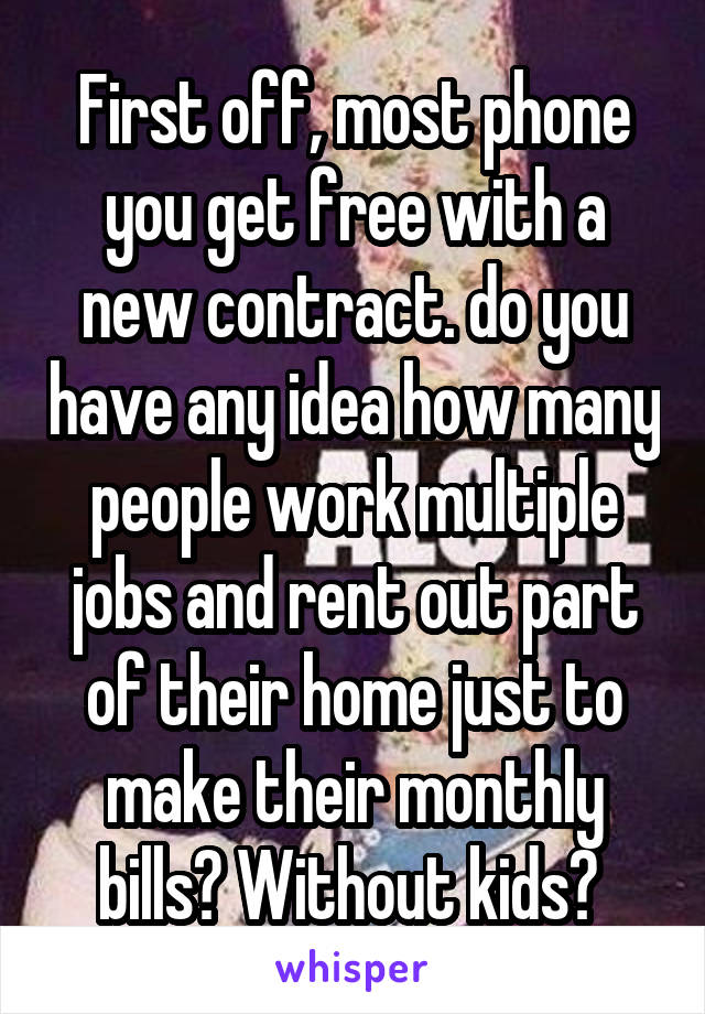 First off, most phone you get free with a new contract. do you have any idea how many people work multiple jobs and rent out part of their home just to make their monthly bills? Without kids? 