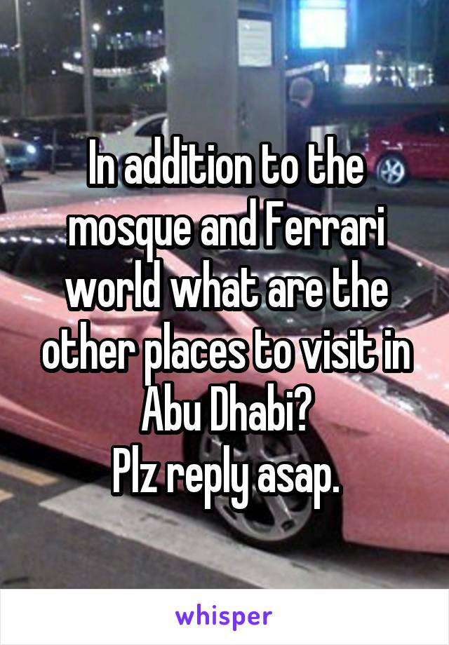 In addition to the mosque and Ferrari world what are the other places to visit in Abu Dhabi?
Plz reply asap.
