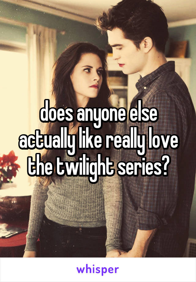 does anyone else actually like really love the twilight series?