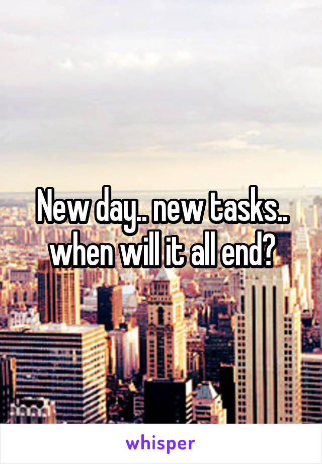 New day.. new tasks.. when will it all end?