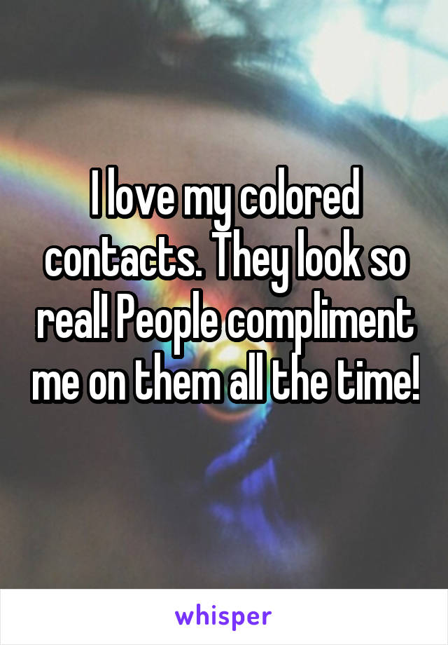 I love my colored contacts. They look so real! People compliment me on them all the time! 