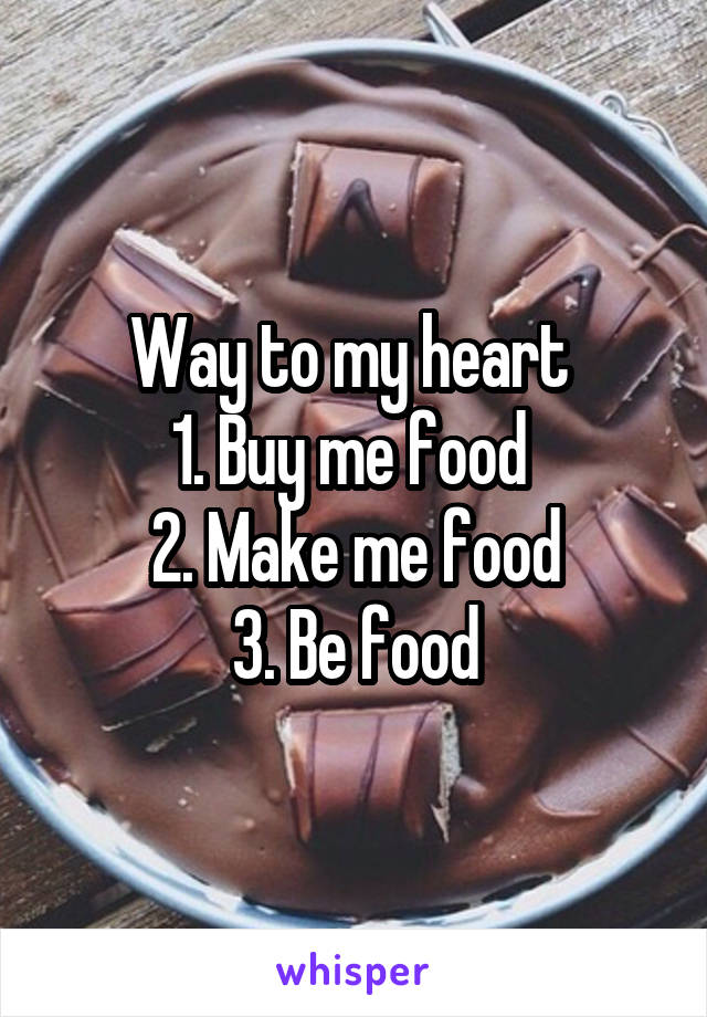 Way to my heart 
1. Buy me food 
2. Make me food
3. Be food
