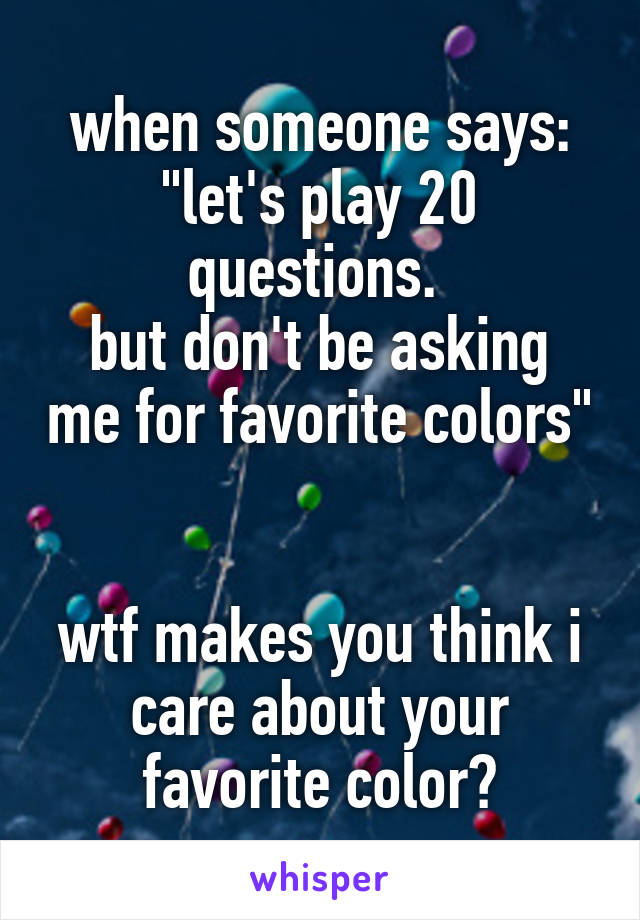 when someone says:
"let's play 20 questions. 
but don't be asking me for favorite colors" 

wtf makes you think i care about your favorite color?