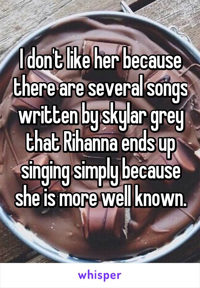 I don't like her because there are several songs written by skylar grey that Rihanna ends up singing simply because she is more well known. 