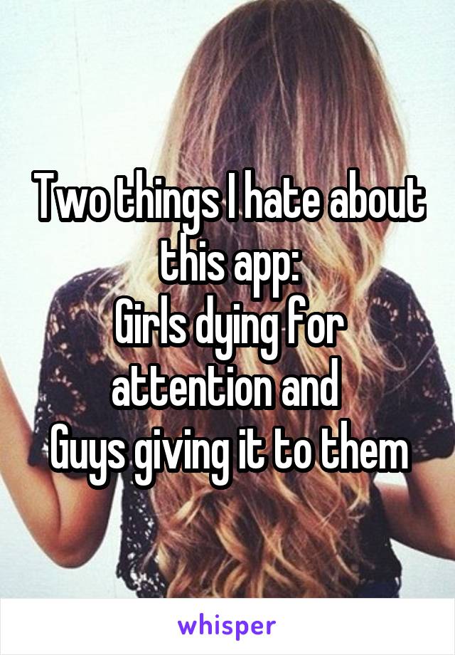 Two things I hate about this app:
Girls dying for attention and 
Guys giving it to them