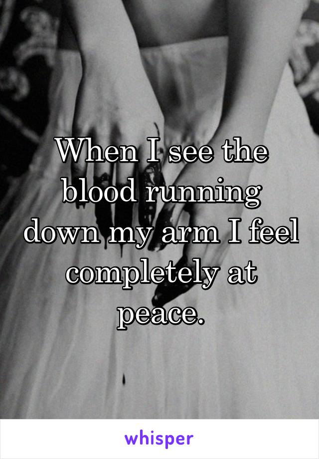 When I see the blood running down my arm I feel completely at peace.