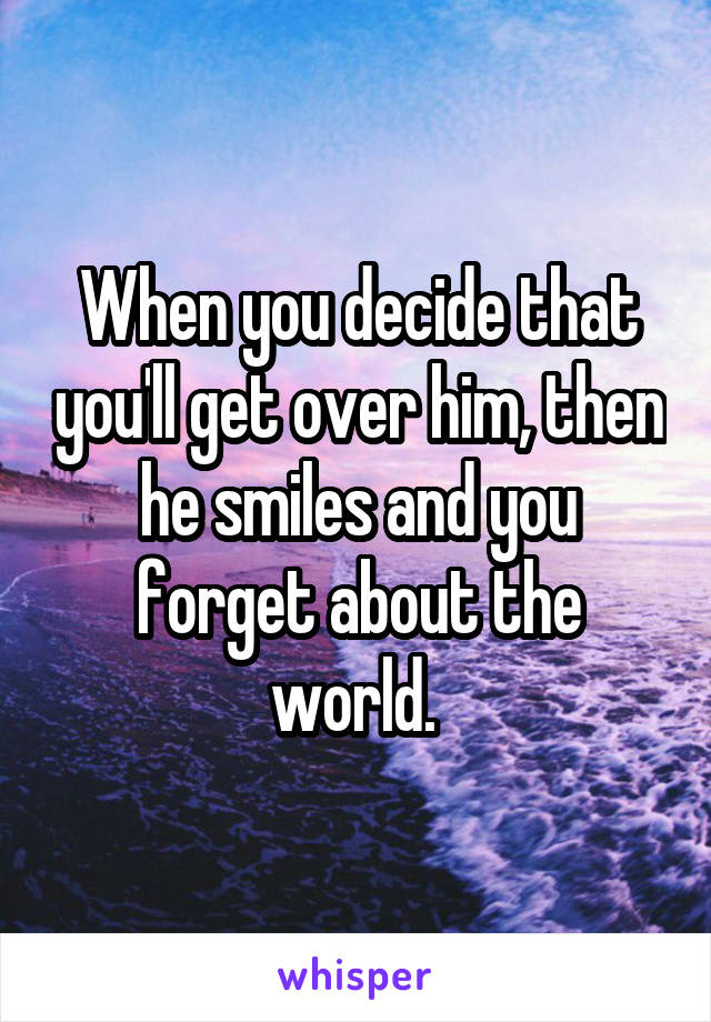 When you decide that you'll get over him, then he smiles and you forget about the world. 
