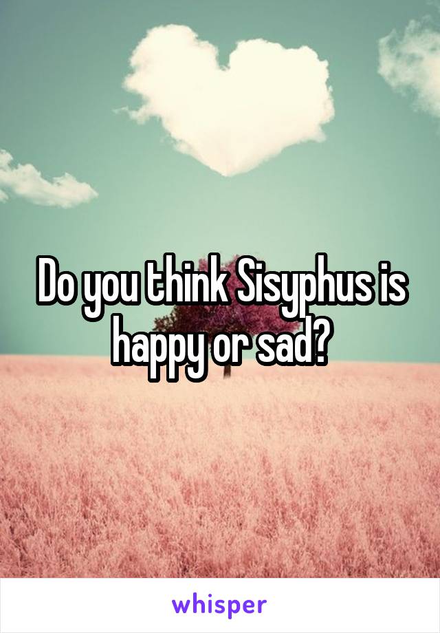 Do you think Sisyphus is happy or sad?