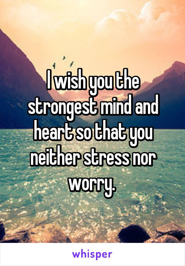 I wish you the strongest mind and heart so that you neither stress nor worry. 