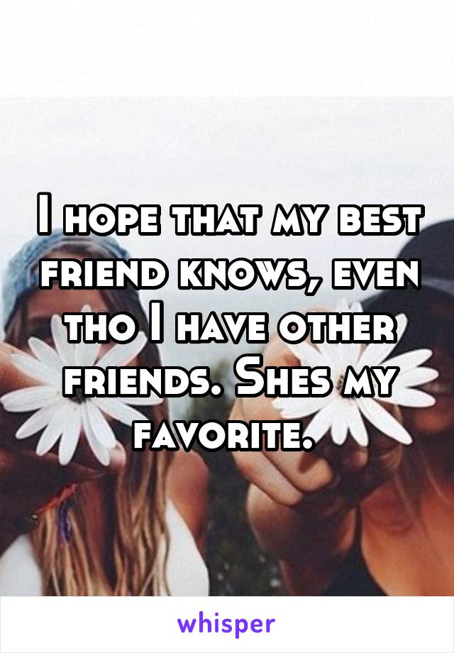 I hope that my best friend knows, even tho I have other friends. Shes my favorite. 