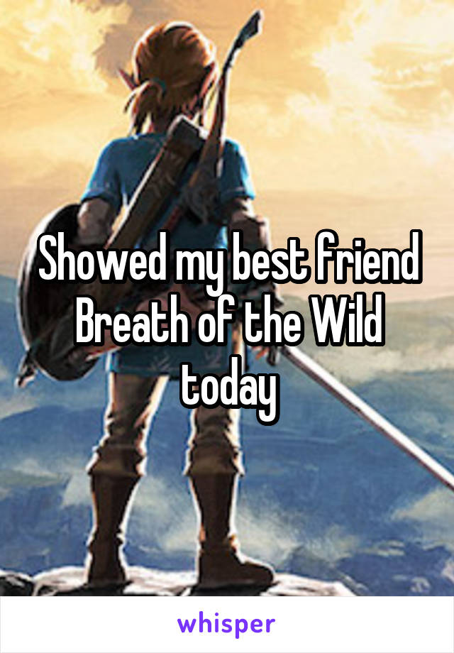 Showed my best friend Breath of the Wild today