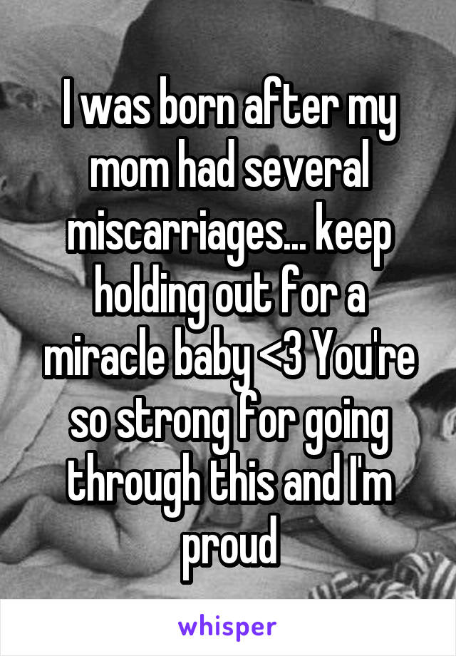 I was born after my mom had several miscarriages... keep holding out for a miracle baby <3 You're so strong for going through this and I'm proud