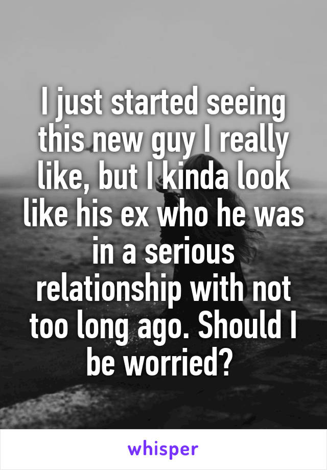 I just started seeing this new guy I really like, but I kinda look like his ex who he was in a serious relationship with not too long ago. Should I be worried? 