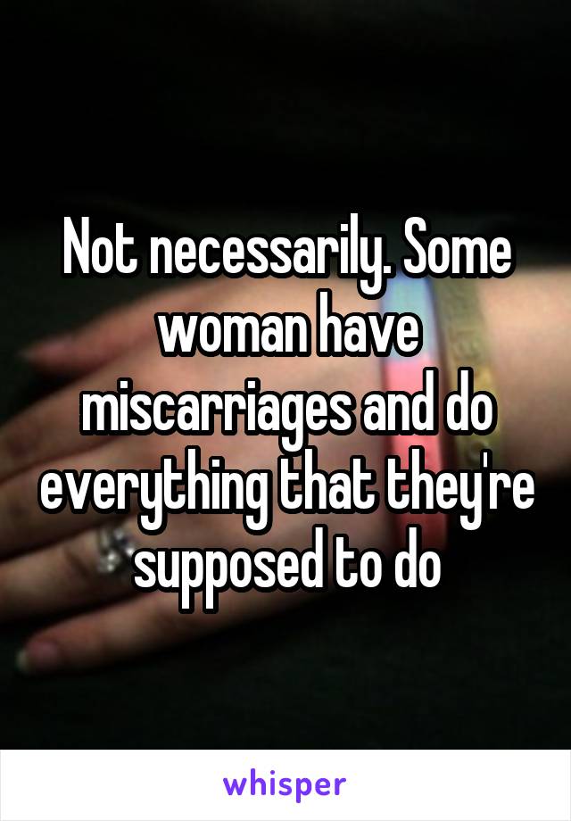 Not necessarily. Some woman have miscarriages and do everything that they're supposed to do