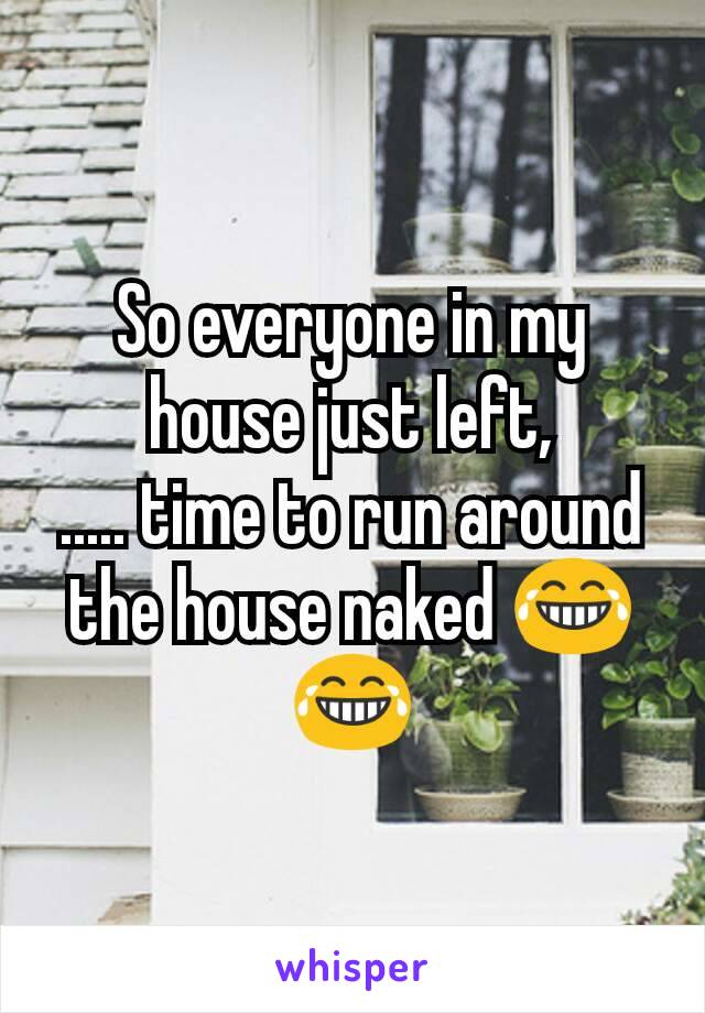 So everyone in my house just left,
..... time to run around the house naked 😂😂