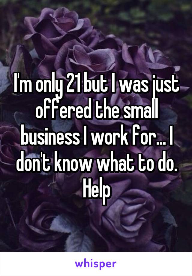 I'm only 21 but I was just offered the small business I work for... I don't know what to do.
Help