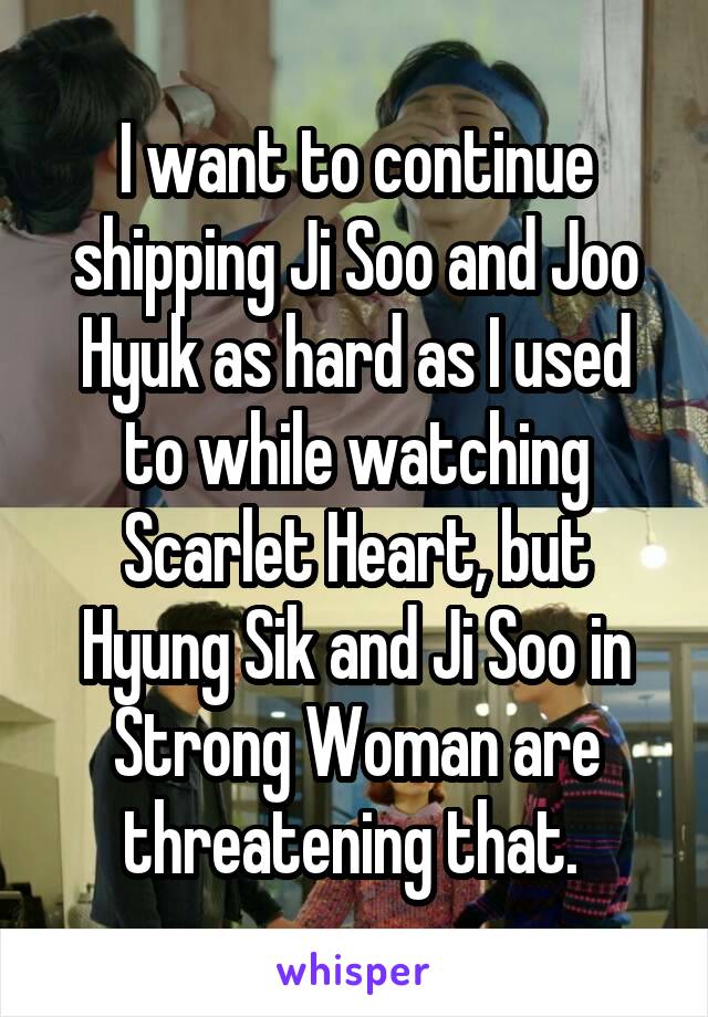 I want to continue shipping Ji Soo and Joo Hyuk as hard as I used to while watching Scarlet Heart, but Hyung Sik and Ji Soo in Strong Woman are threatening that. 