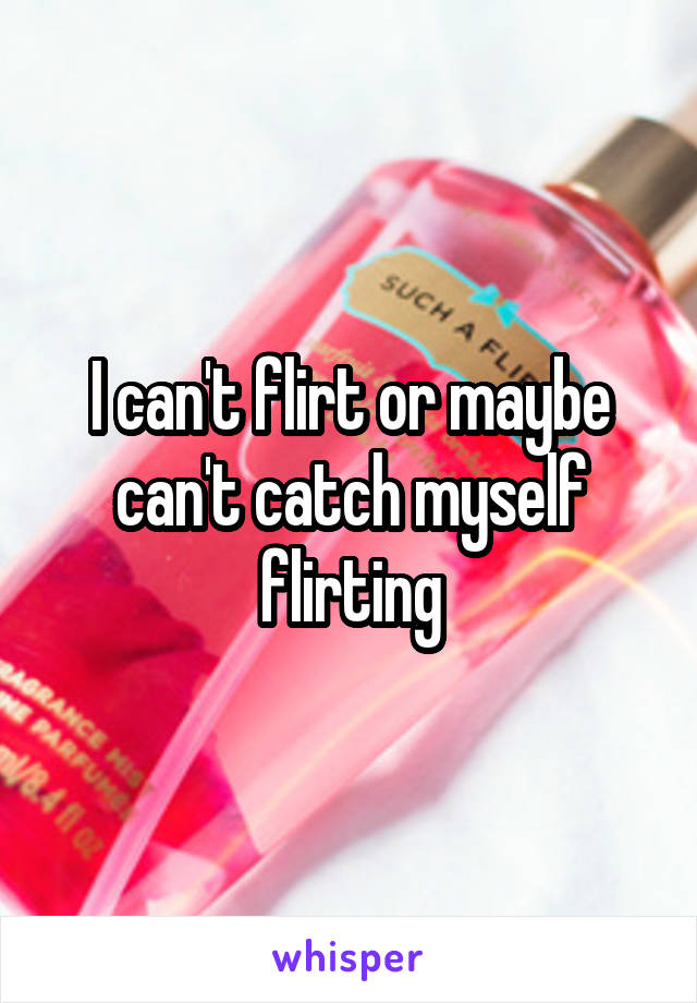 I can't flirt or maybe can't catch myself flirting