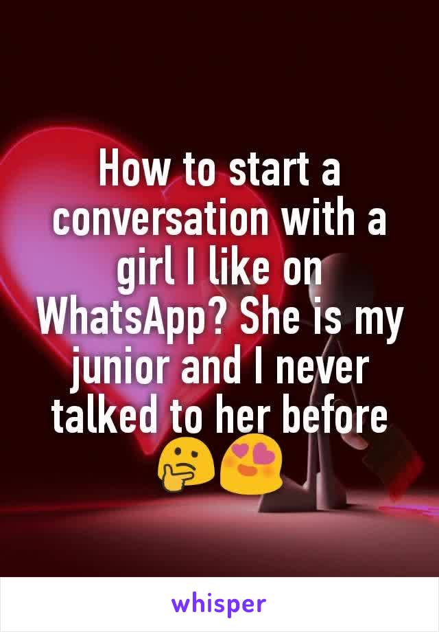 How to start a conversation with a girl I like on WhatsApp? She is my junior and I never talked to her before 🤔😍