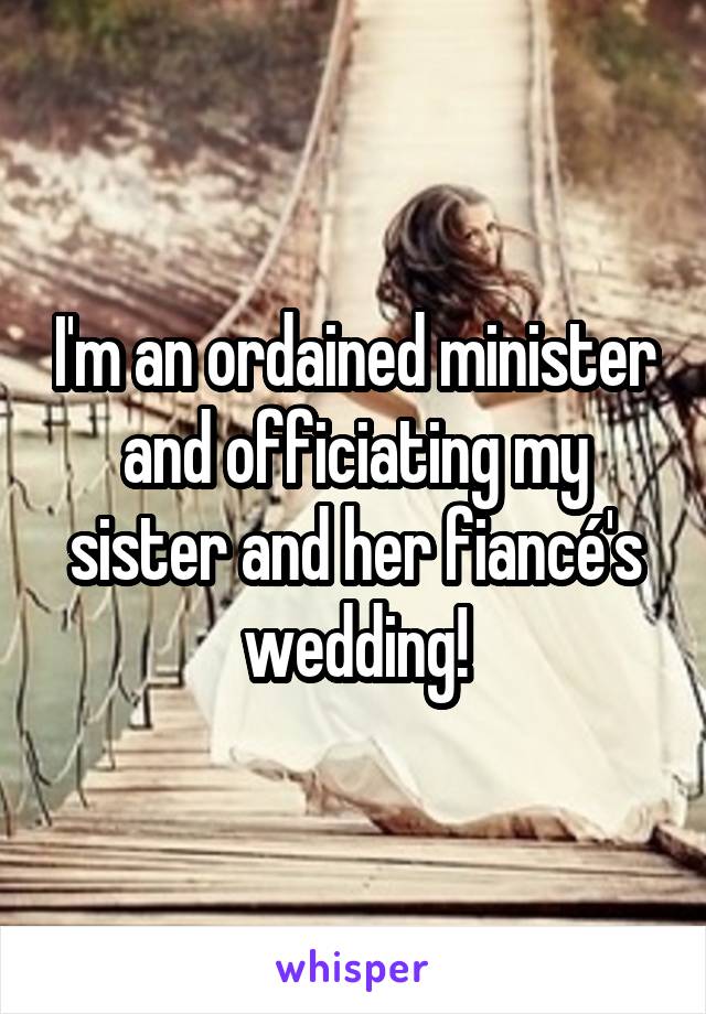 I'm an ordained minister and officiating my sister and her fiancé's wedding!
